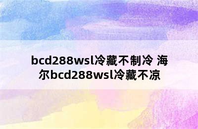 bcd288wsl冷藏不制冷 海尔bcd288wsl冷藏不凉